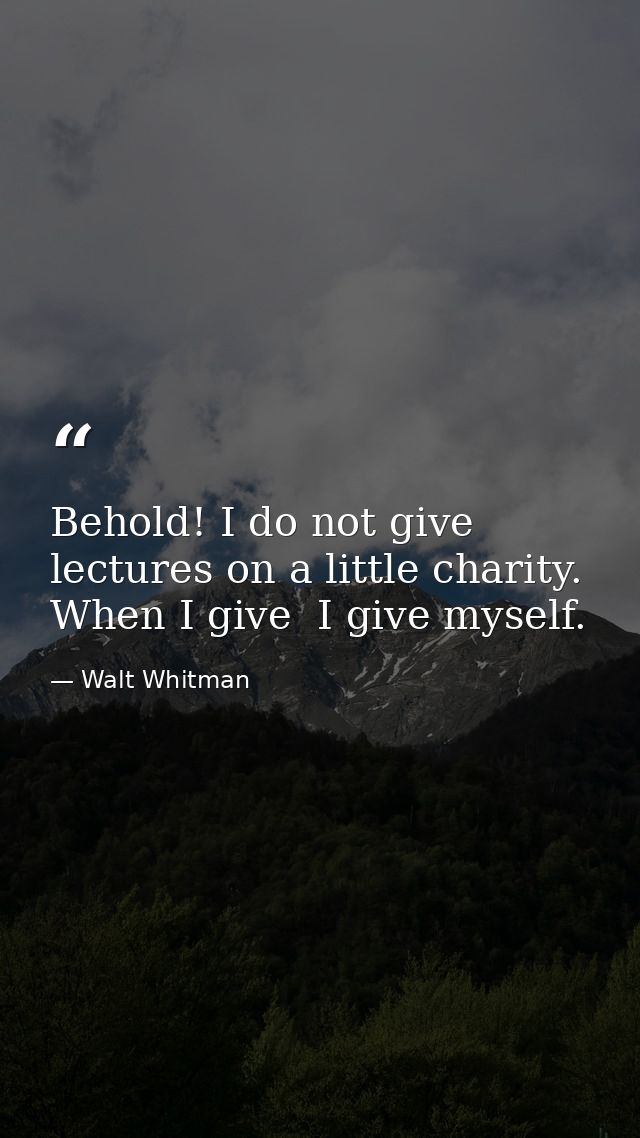Behold! I do not give lectures on a little charity. When I give  I give myself. — Walt Whitman
