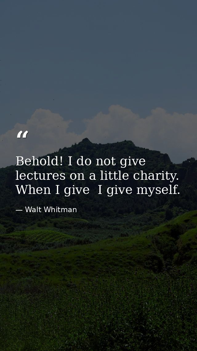 Behold! I do not give lectures on a little charity. When I give  I give myself. — Walt Whitman