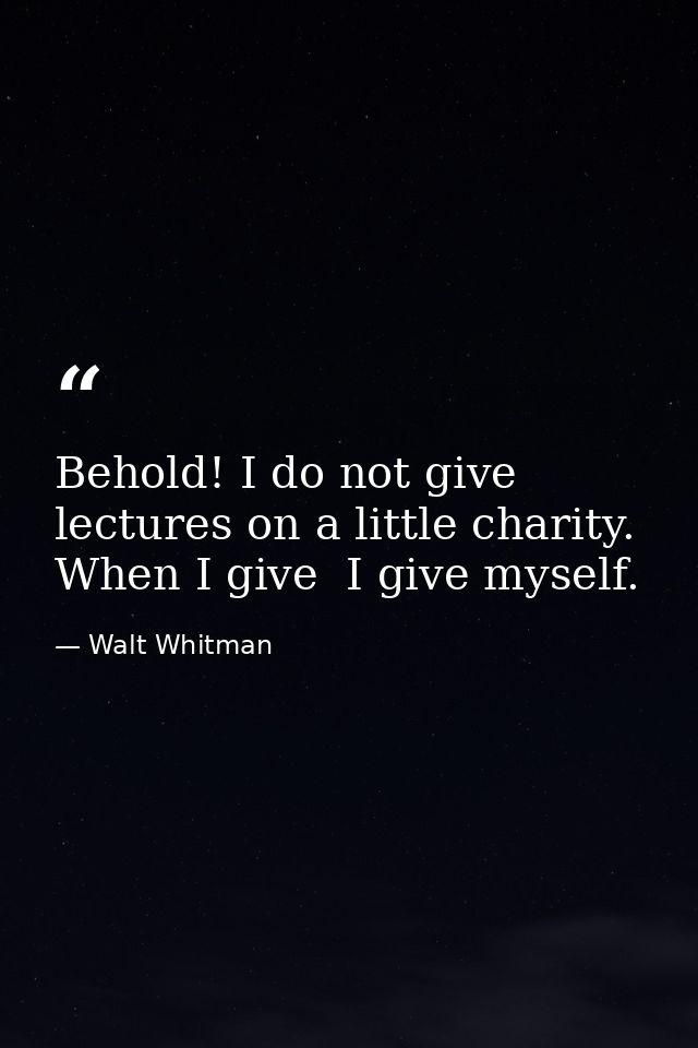 Behold! I do not give lectures on a little charity. When I give  I give myself. — Walt Whitman