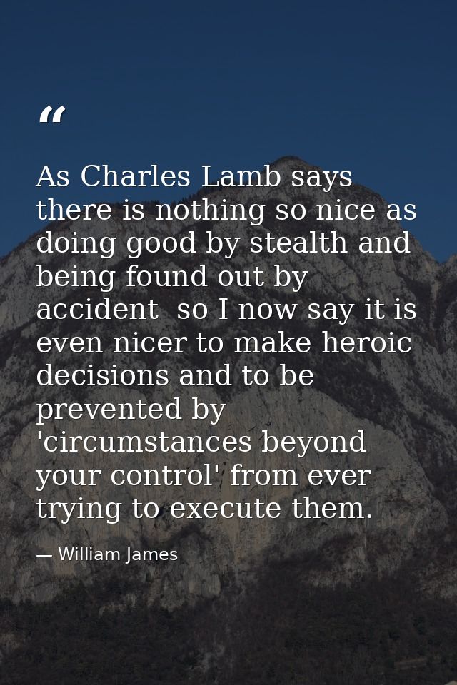 As Charles Lamb says  there is nothing so nice as doing good by stealth and being found out by accident  so I now say it — William James