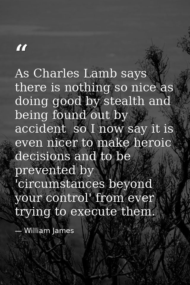 As Charles Lamb says  there is nothing so nice as doing good by stealth and being found out by accident  so I now say it — William James