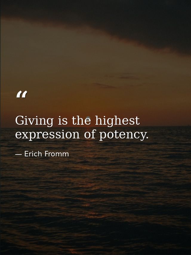 Giving is the highest expression of potency. — Erich Fromm