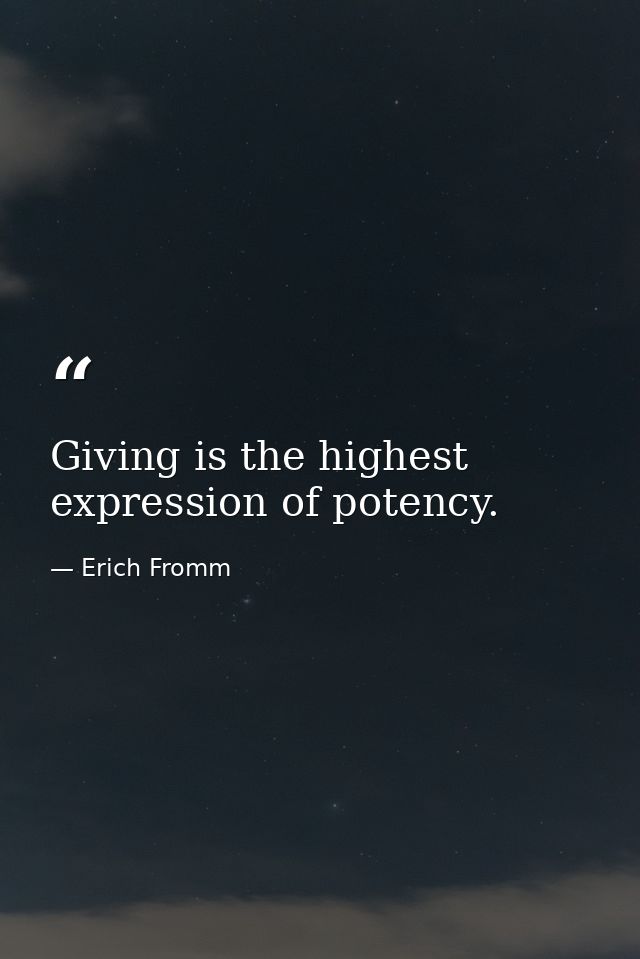 Giving is the highest expression of potency. — Erich Fromm