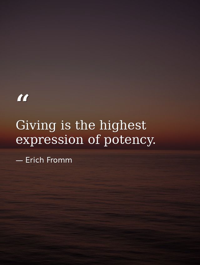 Giving is the highest expression of potency. — Erich Fromm