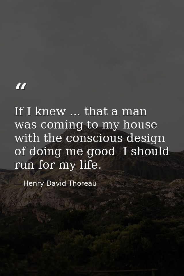 If I knew ... that a man was coming to my house with the conscious design of doing me good  I should run for my life. — Henry David Thoreau