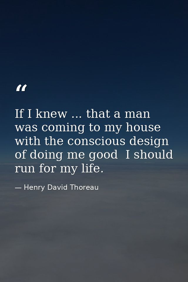 If I knew ... that a man was coming to my house with the conscious design of doing me good  I should run for my life. — Henry David Thoreau