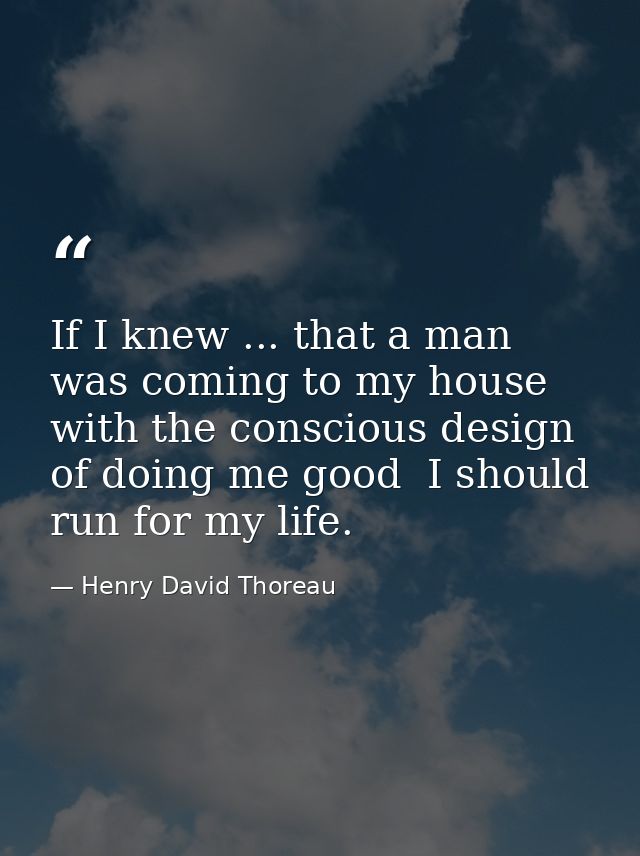 If I knew ... that a man was coming to my house with the conscious design of doing me good  I should run for my life. — Henry David Thoreau