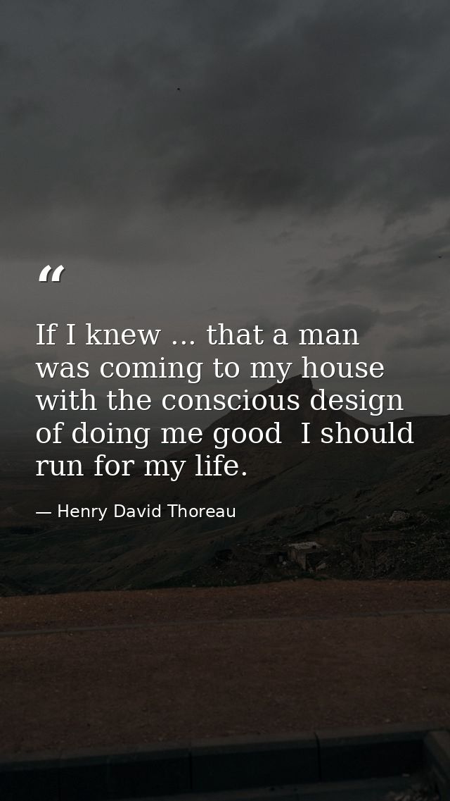 If I knew ... that a man was coming to my house with the conscious design of doing me good  I should run for my life. — Henry David Thoreau
