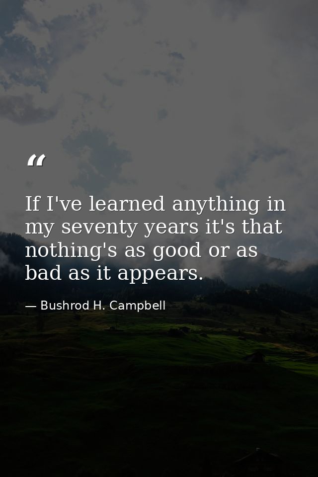 If I've learned anything in my seventy years it's that nothing's as good or as bad as it appears. — Bushrod H. Campbell