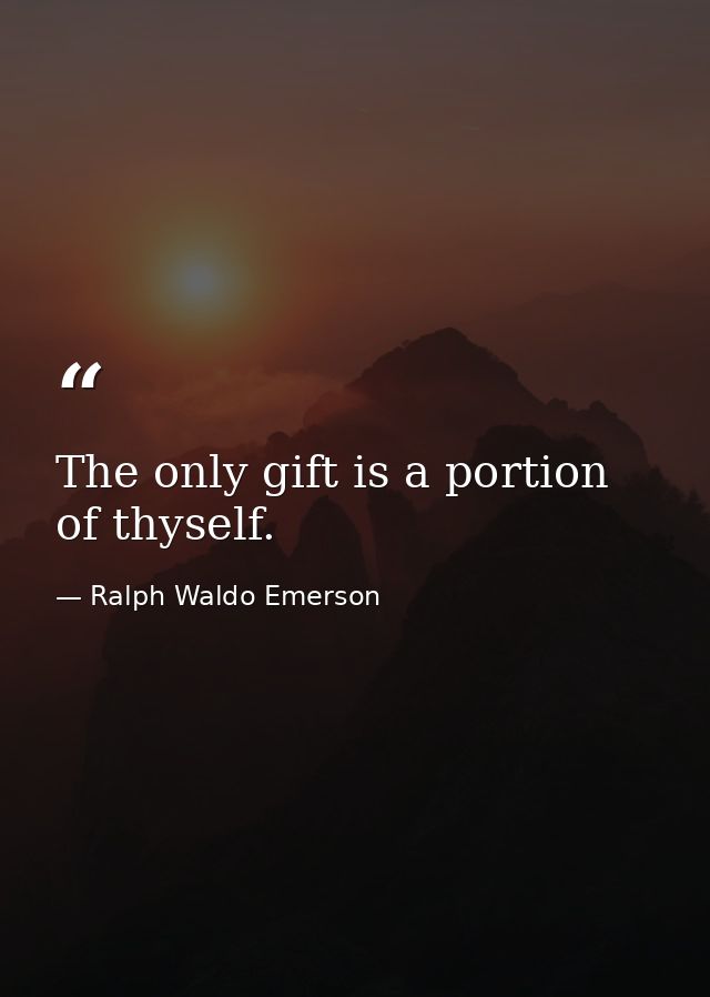 The only gift is a portion of thyself. — Ralph Waldo Emerson
