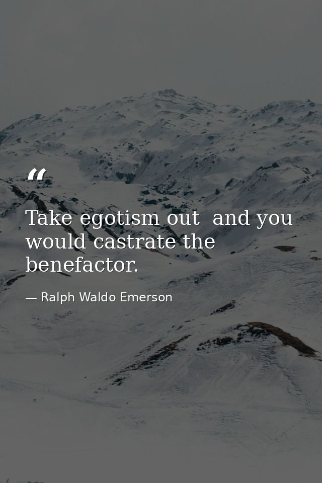Take egotism out  and you would castrate the benefactor. — Ralph Waldo Emerson