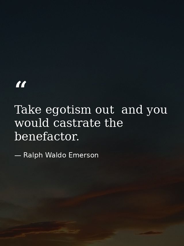 Take egotism out  and you would castrate the benefactor. — Ralph Waldo Emerson