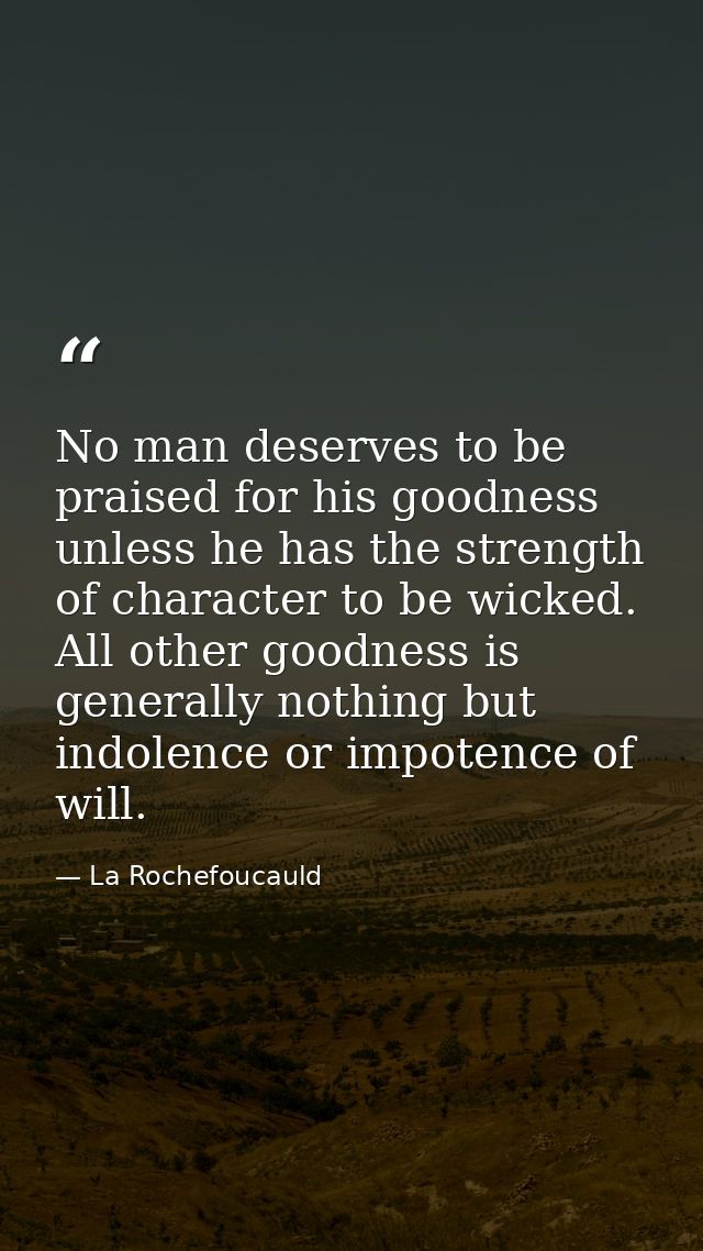 No man deserves to be praised for his goodness unless he has the strength of character to be wicked. All other goodness  — La Rochefoucauld