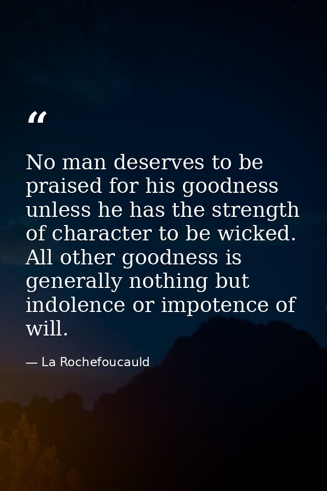 No man deserves to be praised for his goodness unless he has the strength of character to be wicked. All other goodness  — La Rochefoucauld