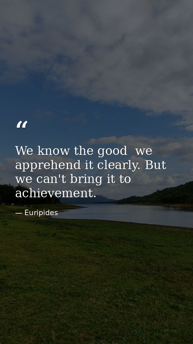 We know the good  we apprehend it clearly. But we can't bring it to achievement. — Euripides