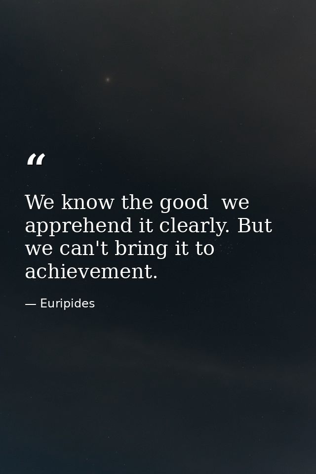We know the good  we apprehend it clearly. But we can't bring it to achievement. — Euripides
