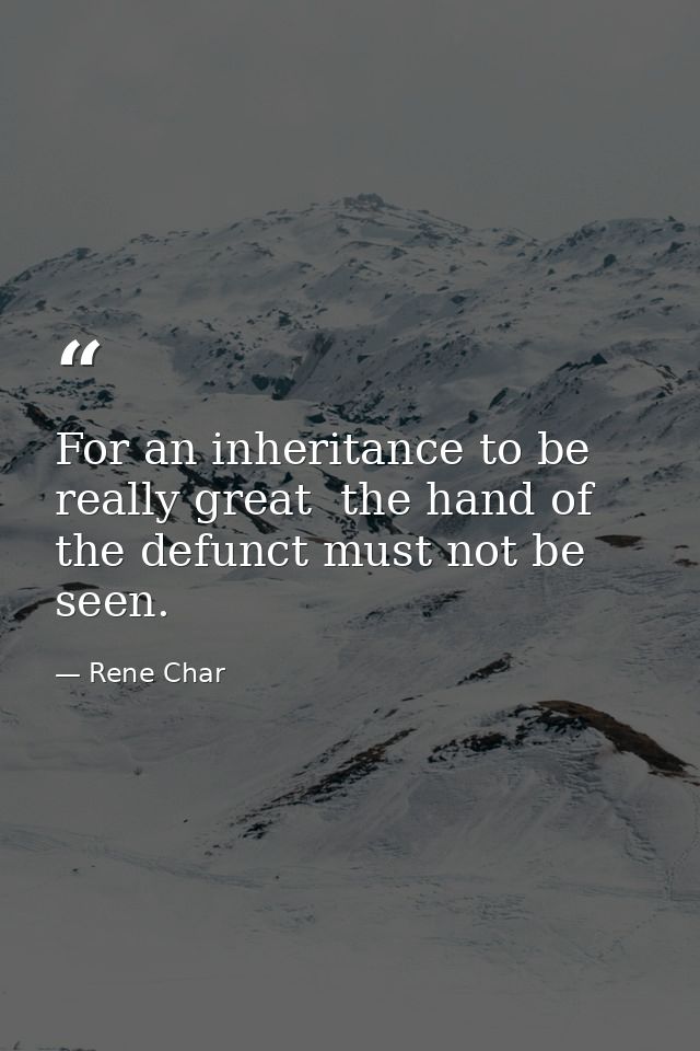 For an inheritance to be really great  the hand of the defunct must not be seen. — Rene Char