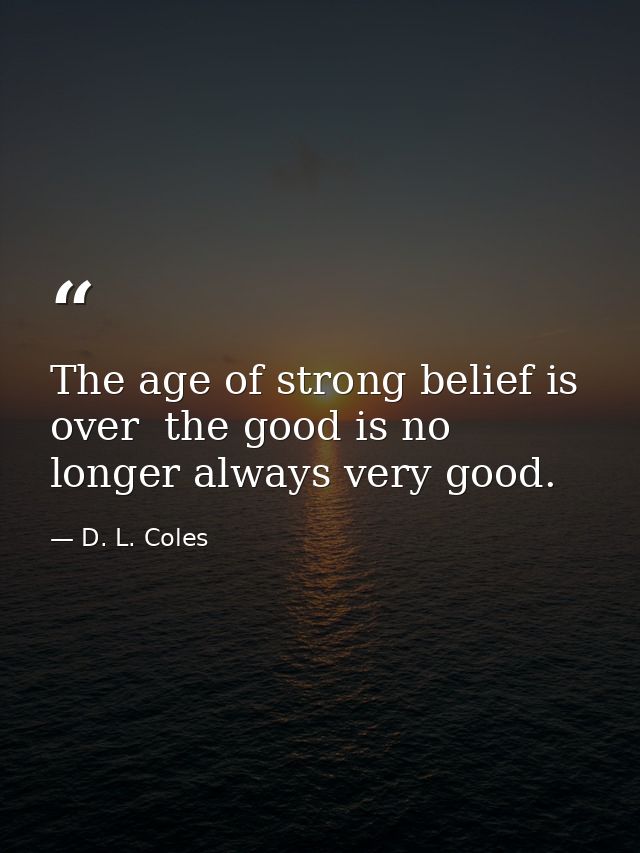 The age of strong belief is over  the good is no longer always very good. — D. L. Coles