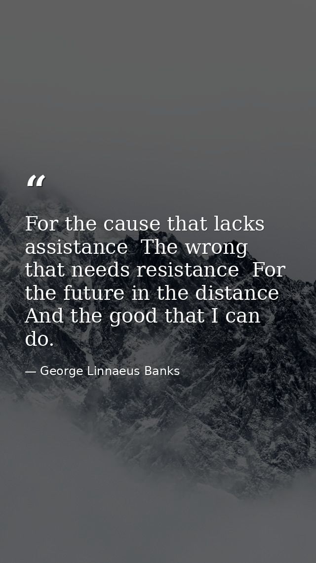 For the cause that lacks assistance  The wrong that needs resistance  For the future in the distance  And the good that  — George Linnaeus Banks