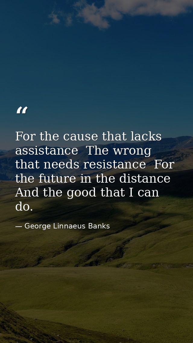 For the cause that lacks assistance  The wrong that needs resistance  For the future in the distance  And the good that  — George Linnaeus Banks