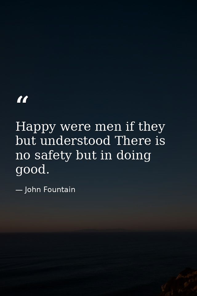 Happy were men if they but understood There is no safety but in doing good. — John Fountain