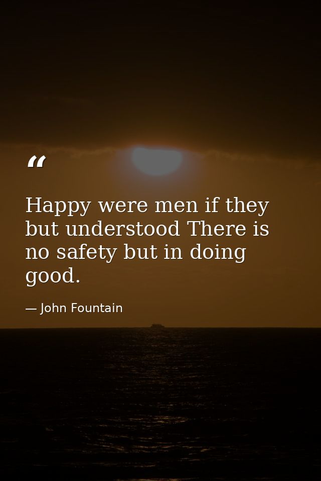 Happy were men if they but understood There is no safety but in doing good. — John Fountain