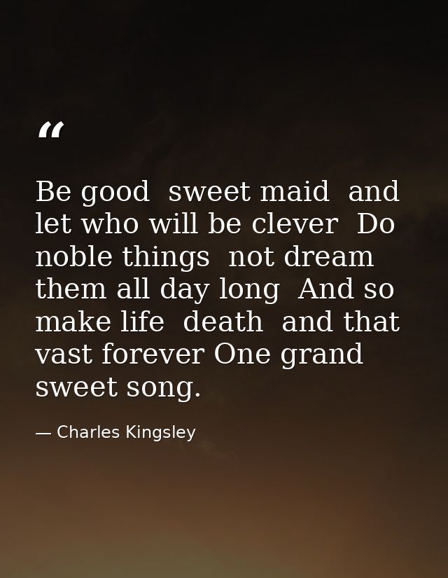 Be good  sweet maid  and let who will be clever  Do noble things  not dream them all day long  And so make life  death   — Charles Kingsley