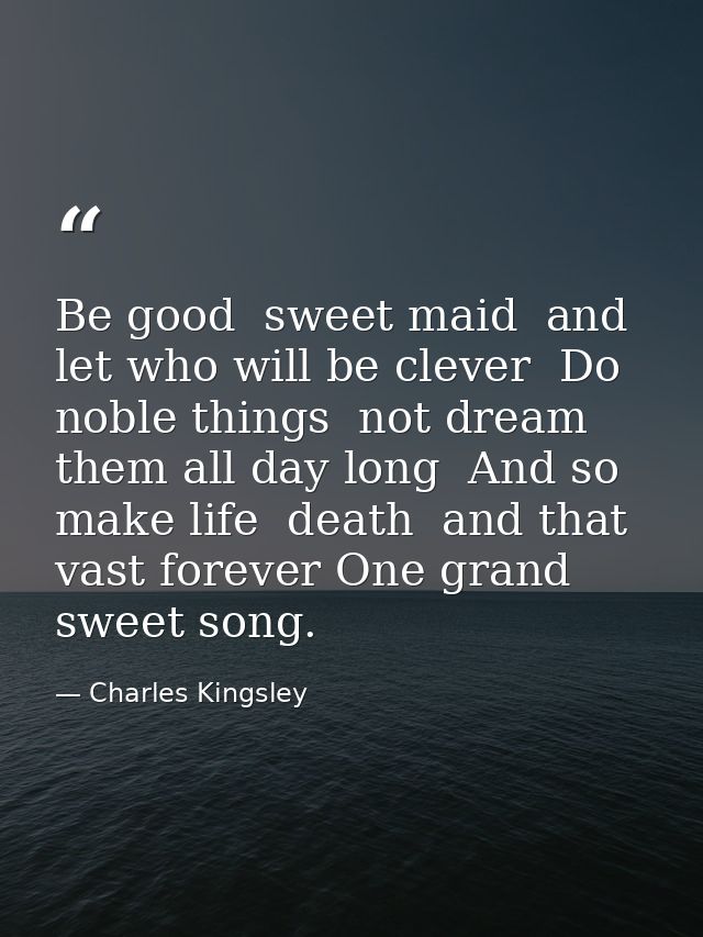 Be good  sweet maid  and let who will be clever  Do noble things  not dream them all day long  And so make life  death   — Charles Kingsley