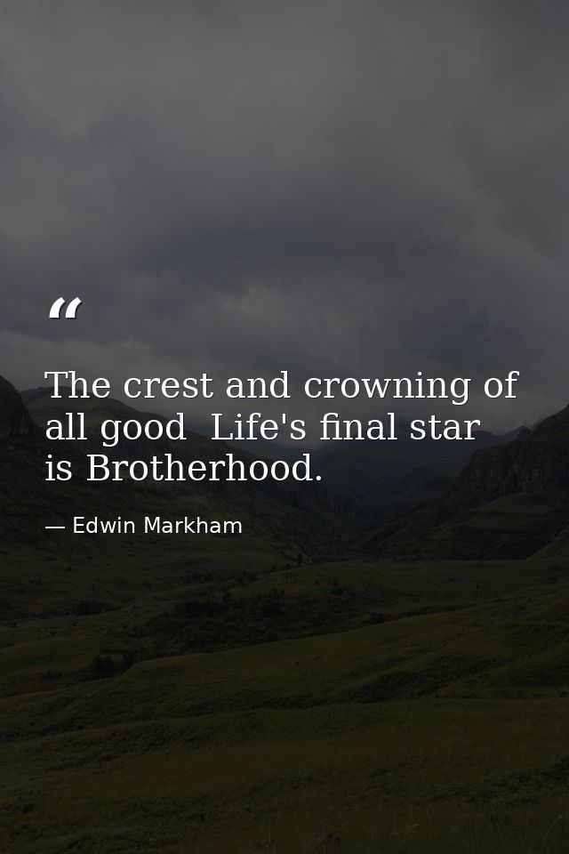 The crest and crowning of all good  Life's final star  is Brotherhood. — Edwin Markham