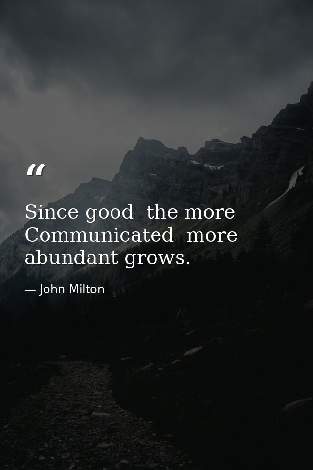 Since good  the more Communicated  more abundant grows. — John Milton