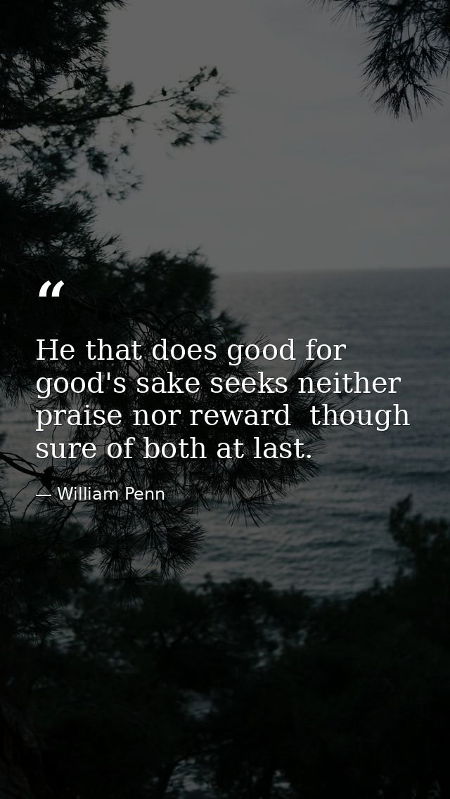 He that does good for good's sake seeks neither praise nor reward  though sure of both at last. — William Penn