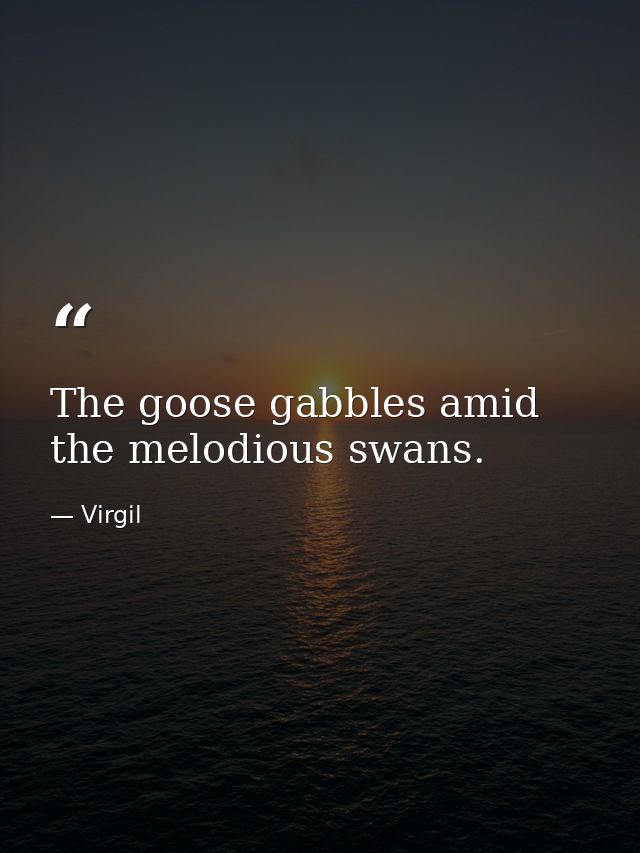 The goose gabbles amid the melodious swans. — Virgil