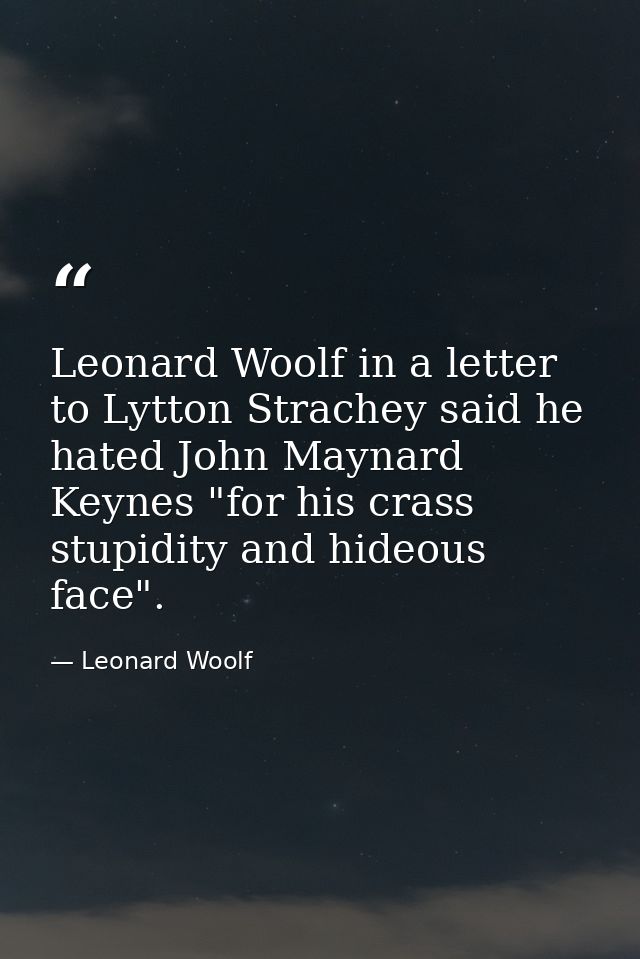 Leonard Woolf in a letter to Lytton Strachey said he hated John Maynard Keynes "for his crass stupidity and hideous face — Leonard Woolf