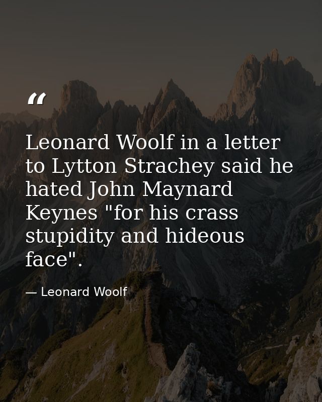 Leonard Woolf in a letter to Lytton Strachey said he hated John Maynard Keynes "for his crass stupidity and hideous face — Leonard Woolf