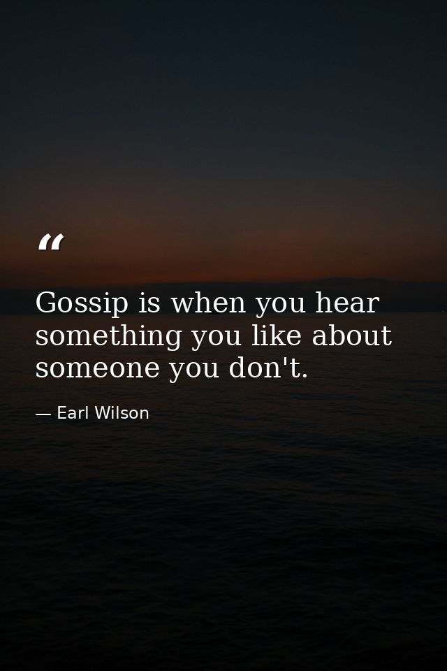Gossip is when you hear something you like about someone you don't. — Earl Wilson