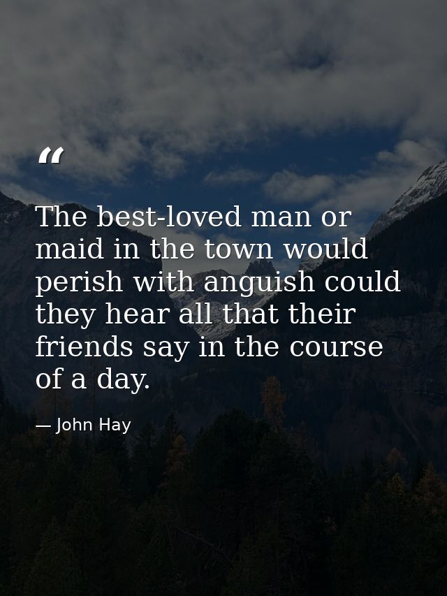 The best-loved man or maid in the town would perish with anguish could they hear all that their friends say in the cours — John Hay
