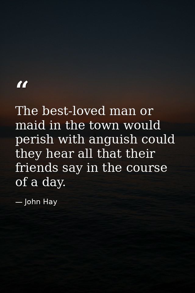 The best-loved man or maid in the town would perish with anguish could they hear all that their friends say in the cours — John Hay