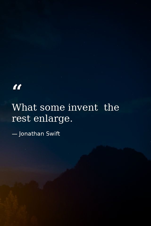 What some invent  the rest enlarge. — Jonathan Swift