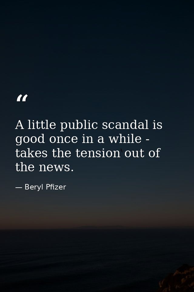 A little public scandal is good once in a while - takes the tension out of the news. — Beryl Pfizer