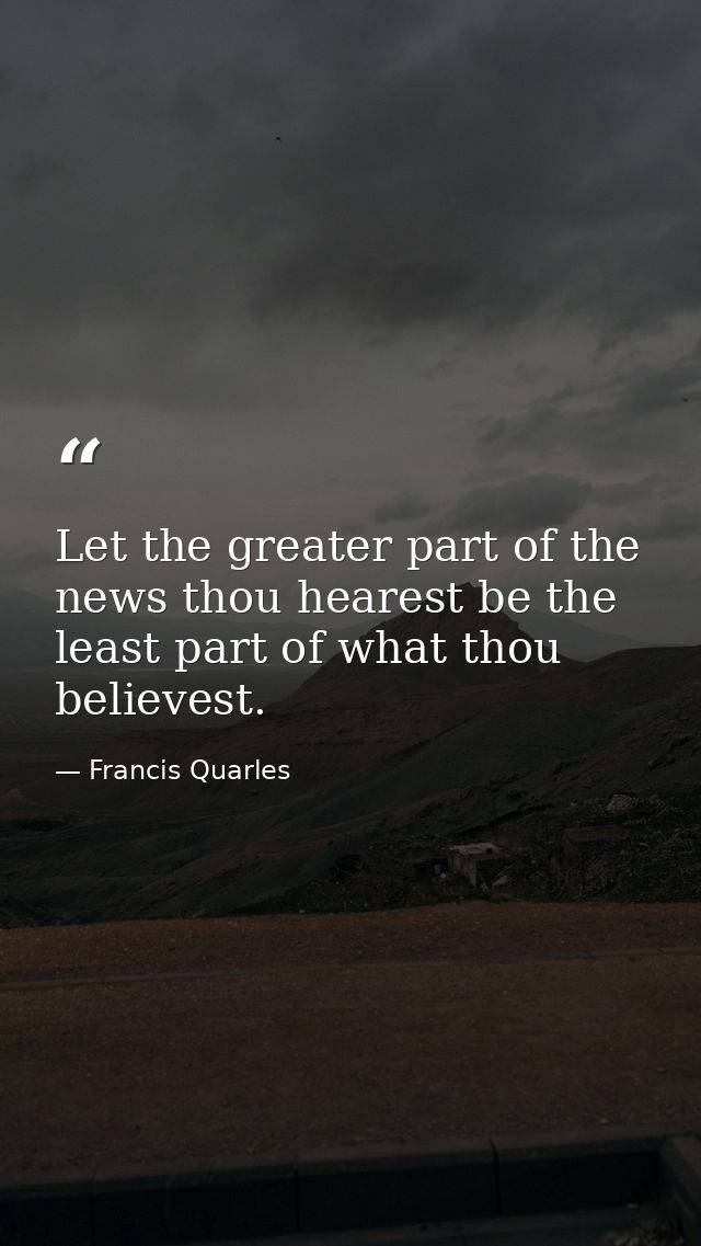 Let the greater part of the news thou hearest be the least part of what thou believest. — Francis Quarles