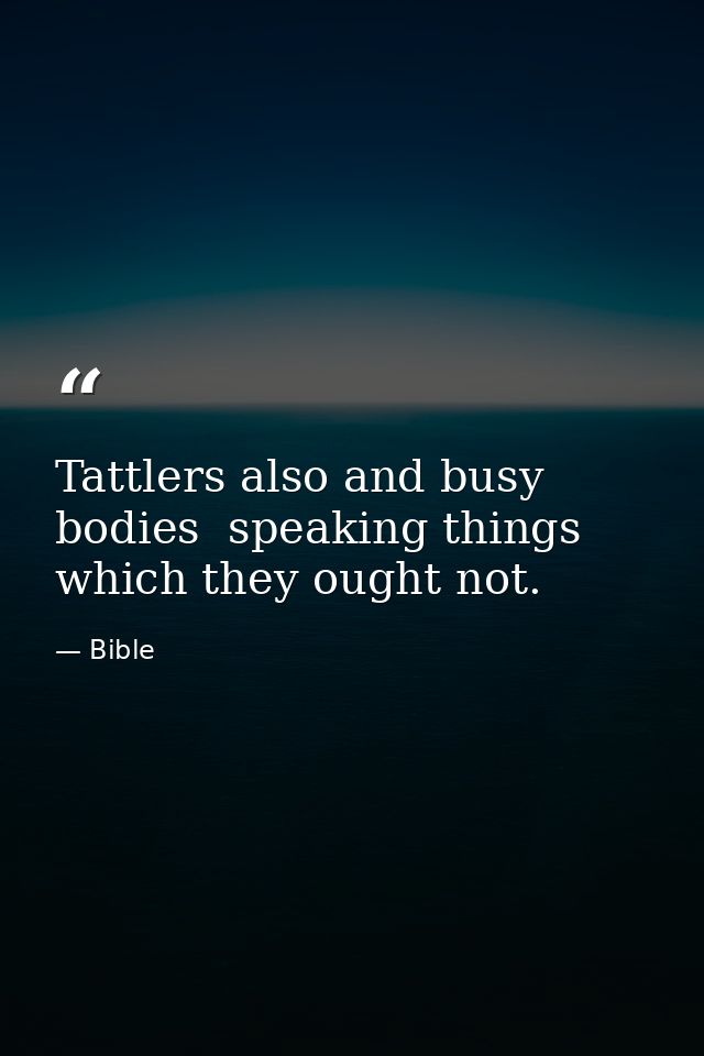 Tattlers also and busy bodies  speaking things which they ought not. — Bible