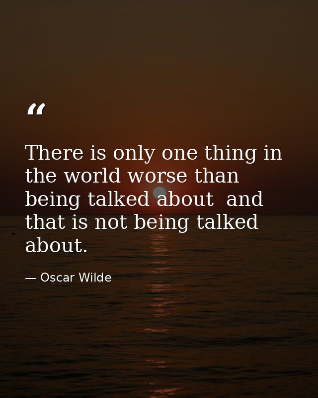 There is only one thing in the world worse than being talked about  and that is not being talked about. — Oscar Wilde