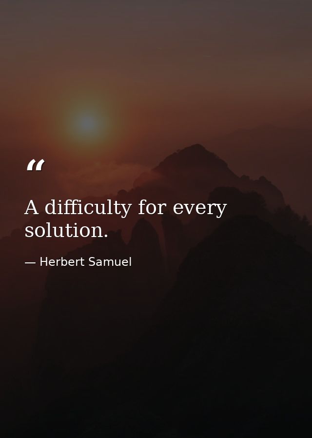 A difficulty for every solution. — Herbert Samuel