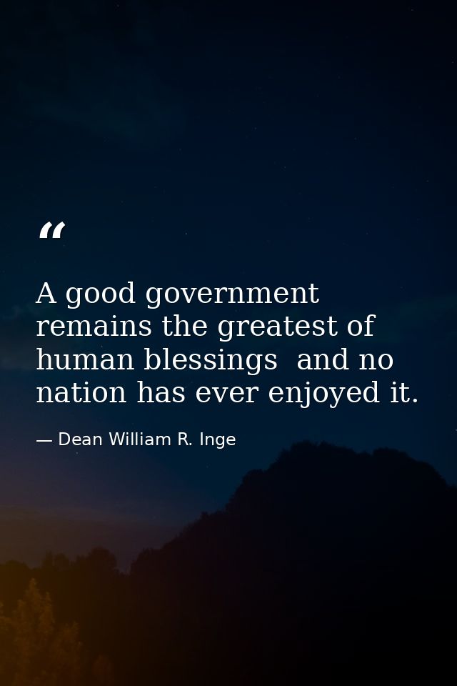 A good government remains the greatest of human blessings  and no nation has ever enjoyed it. — Dean William R. Inge
