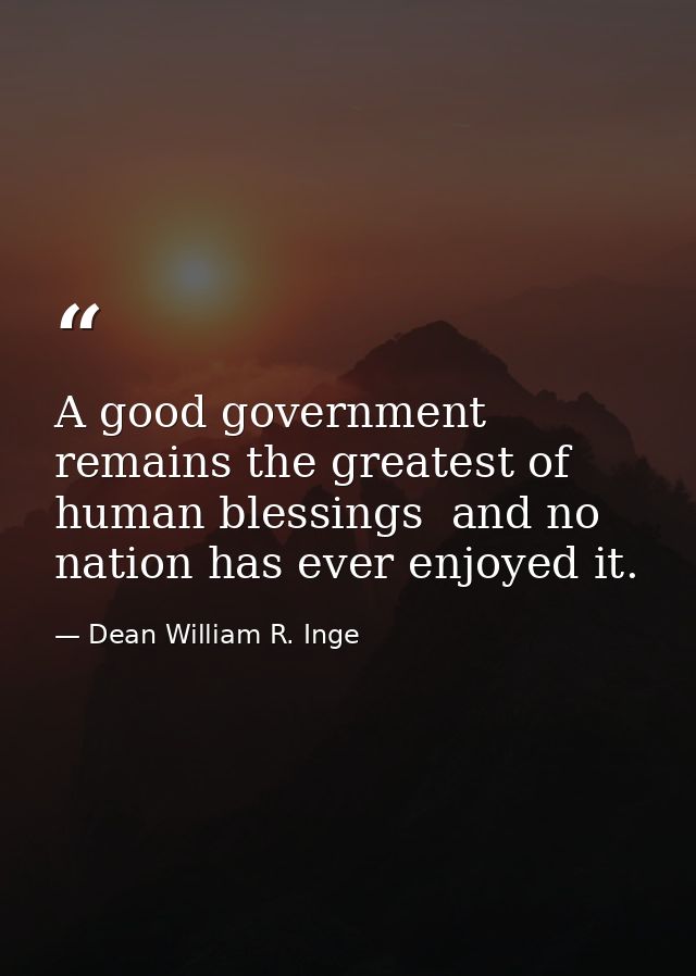 A good government remains the greatest of human blessings  and no nation has ever enjoyed it. — Dean William R. Inge