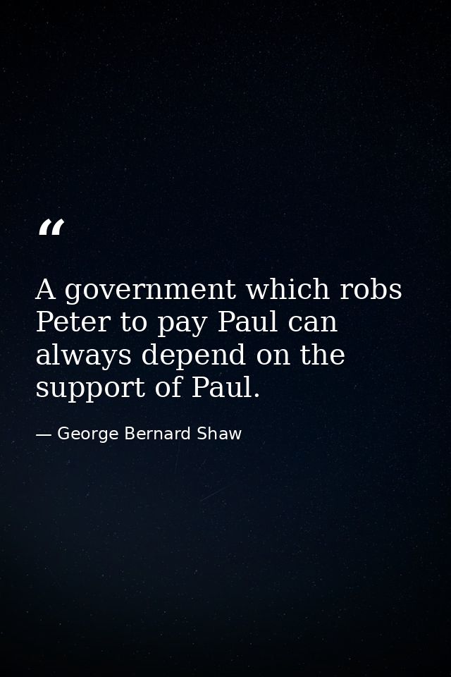 A government which robs Peter to pay Paul can always depend on the support of Paul. — George Bernard Shaw