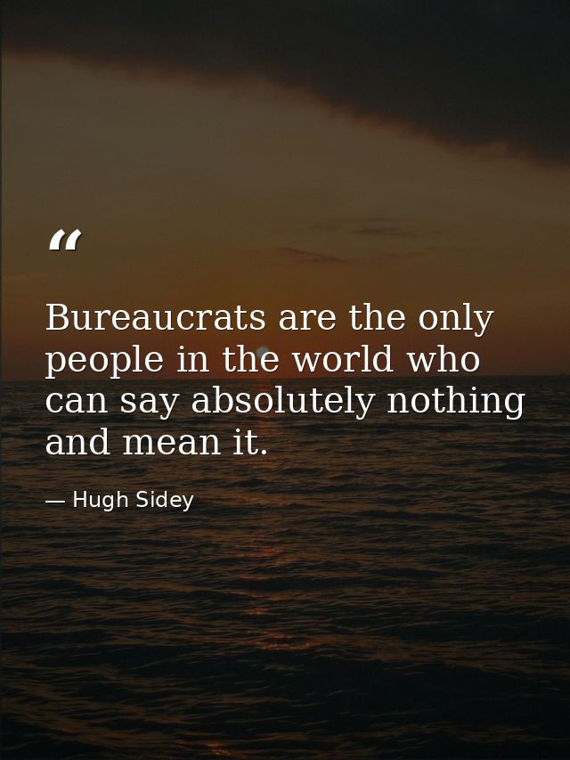Bureaucrats are the only people in the world who can say absolutely nothing and mean it. — Hugh Sidey