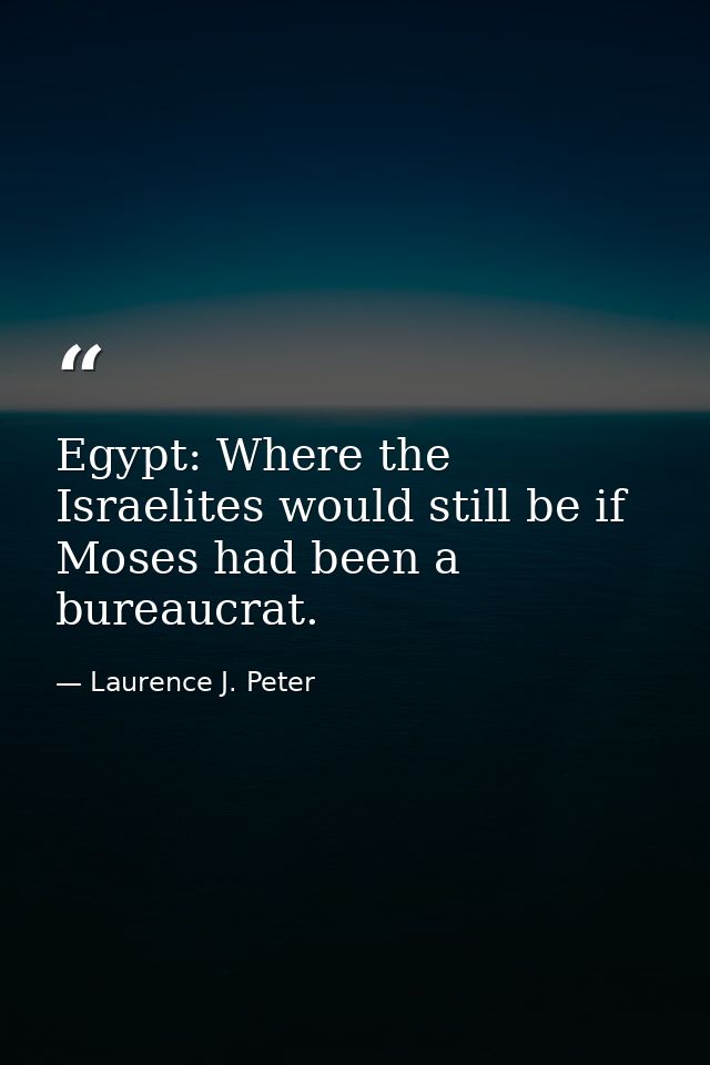 Egypt: Where the Israelites would still be if Moses had been a bureaucrat. — Laurence J. Peter
