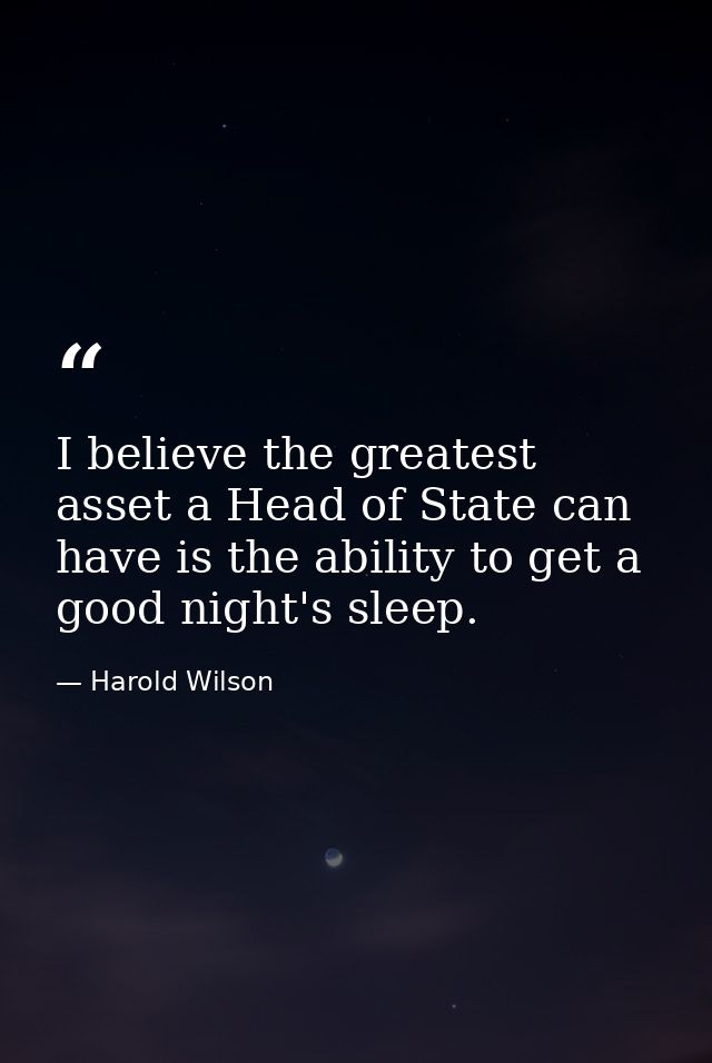 I believe the greatest asset a Head of State can have is the ability to get a good night's sleep. — Harold Wilson