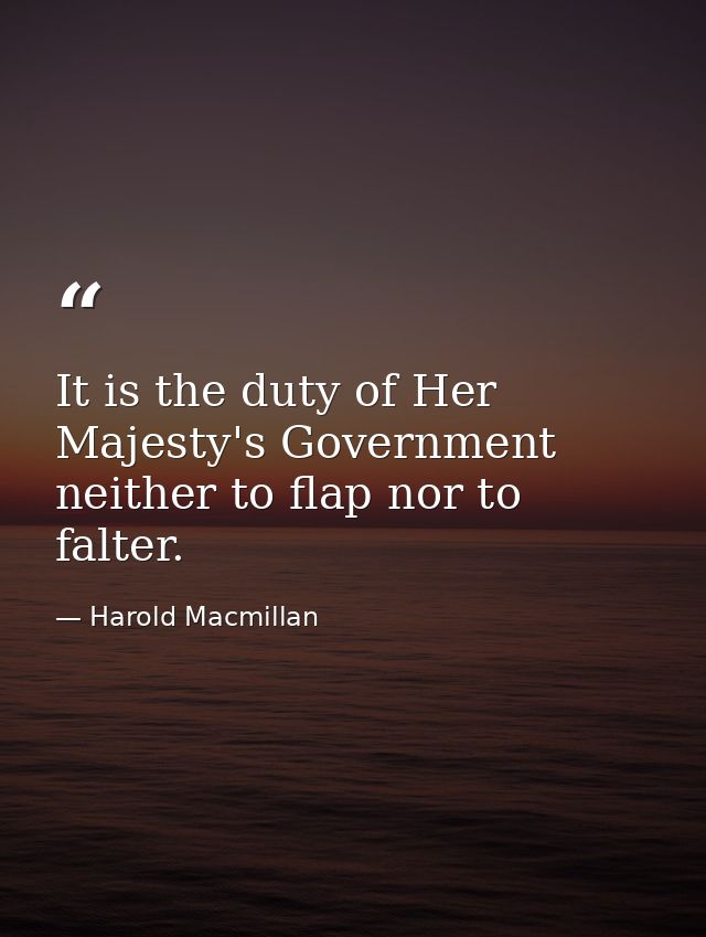 It is the duty of Her Majesty's Government neither to flap nor to falter. — Harold Macmillan